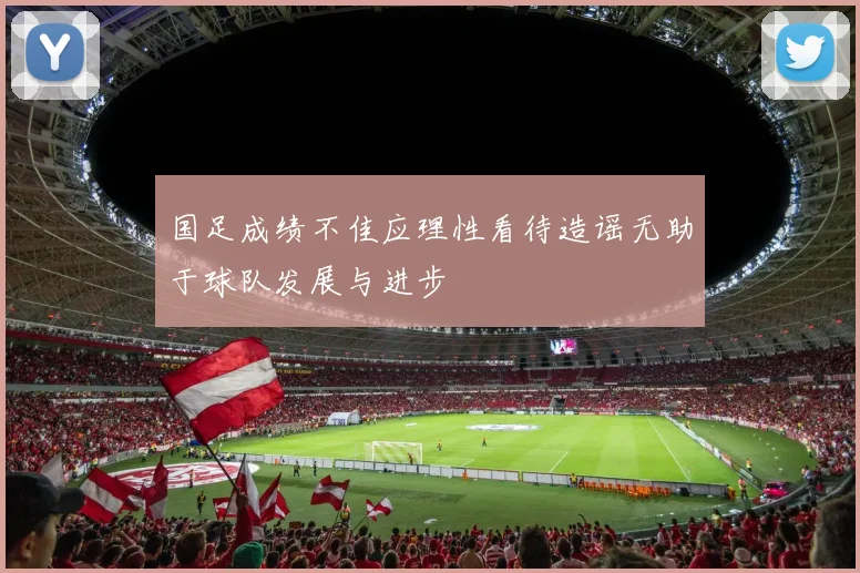 国足成绩不佳应理性看待造谣无助于球队发展与进步