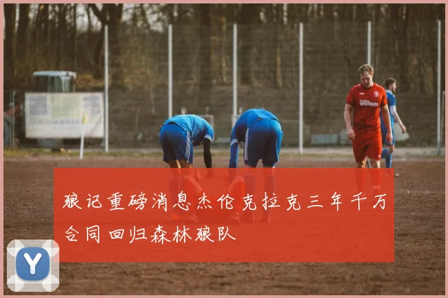 狼记重磅消息杰伦克拉克三年千万合同回归森林狼队