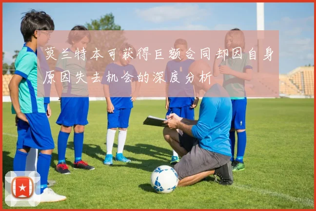 莫兰特本可获得巨额合同却因自身原因失去机会的深度分析
