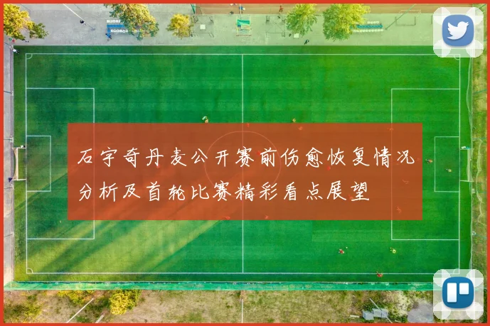 石宇奇丹麦公开赛前伤愈恢复情况分析及首轮比赛精彩看点展望