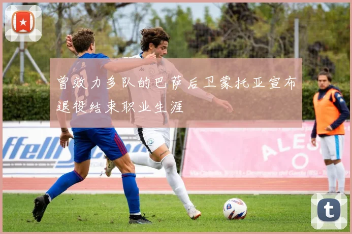 曾效力多队的巴萨后卫蒙托亚宣布退役结束职业生涯