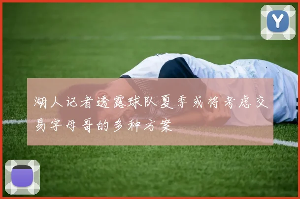湖人记者透露球队夏季或将考虑交易字母哥的多种方案