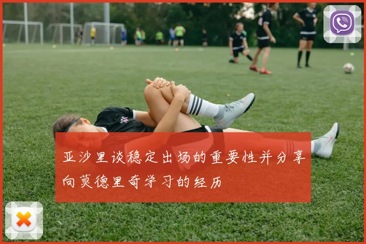 亚沙里谈稳定出场的重要性并分享向莫德里奇学习的经历
