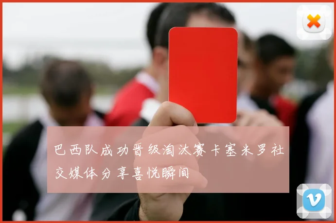 巴西队成功晋级淘汰赛卡塞米罗社交媒体分享喜悦瞬间