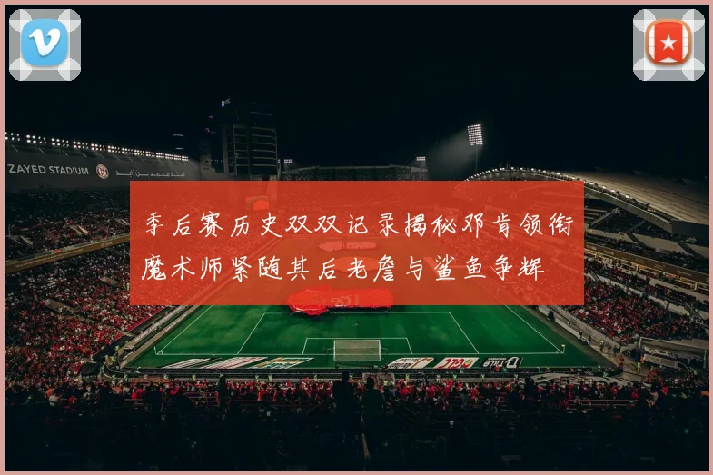 季后赛历史双双记录揭秘邓肯领衔魔术师紧随其后老詹与鲨鱼争辉