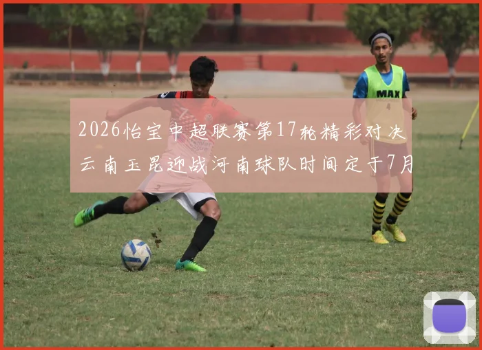 2026怡宝中超联赛第17轮精彩对决云南玉昆迎战河南球队时间定于7月3日晚上20点