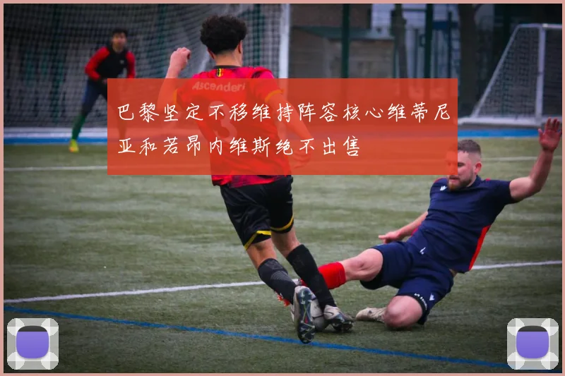 巴黎坚定不移维持阵容核心维蒂尼亚和若昂内维斯绝不出售