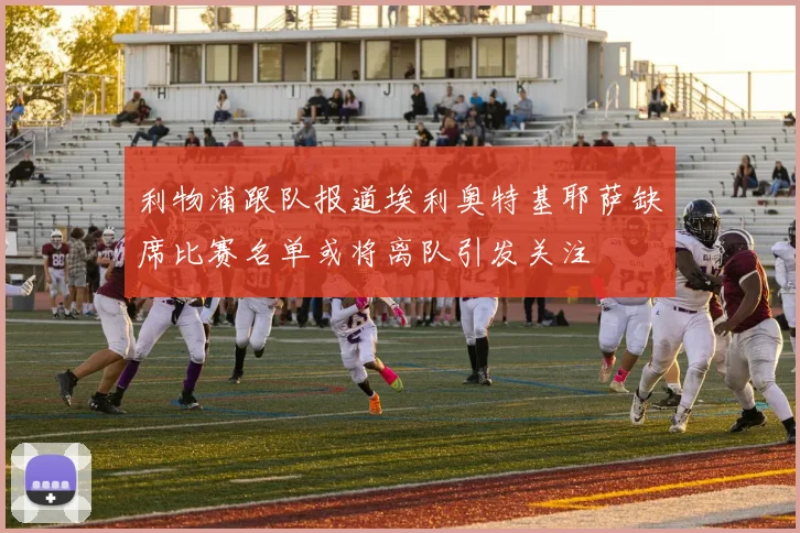 利物浦跟队报道埃利奥特基耶萨缺席比赛名单或将离队引发关注