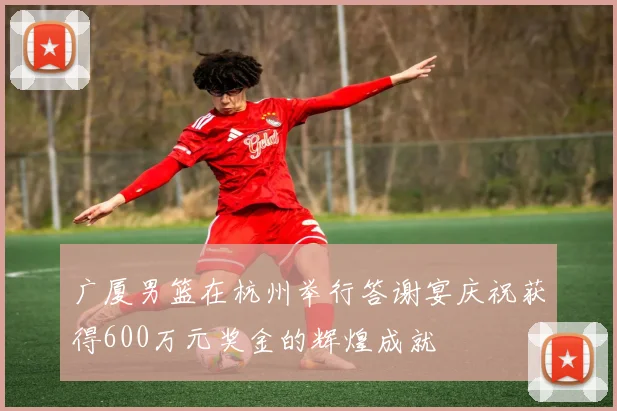 广厦男篮在杭州举行答谢宴庆祝获得600万元奖金的辉煌成就