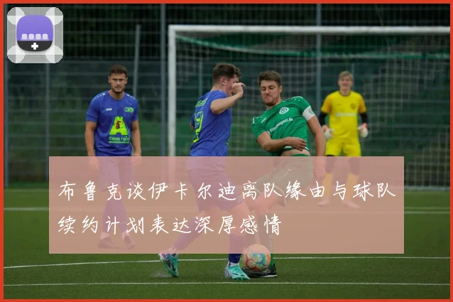 布鲁克谈伊卡尔迪离队缘由与球队续约计划表达深厚感情