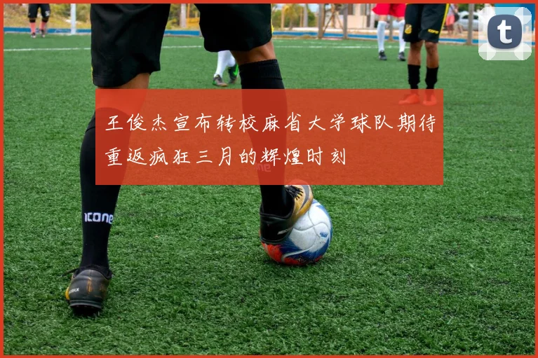 王俊杰宣布转校麻省大学球队期待重返疯狂三月的辉煌时刻