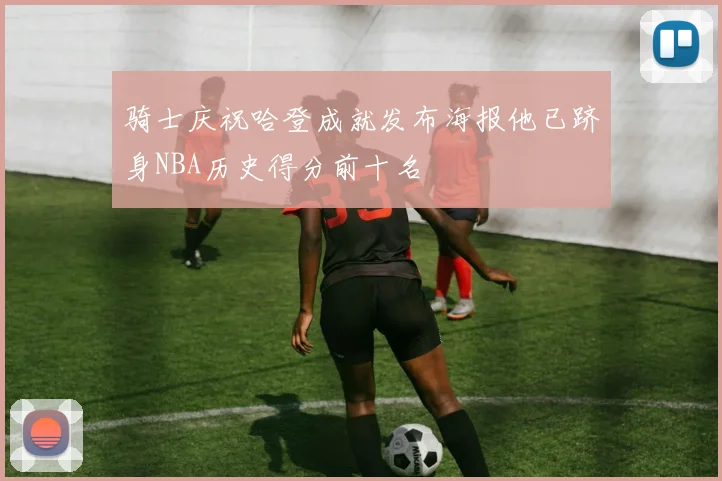 骑士庆祝哈登成就发布海报他已跻身NBA历史得分前十名