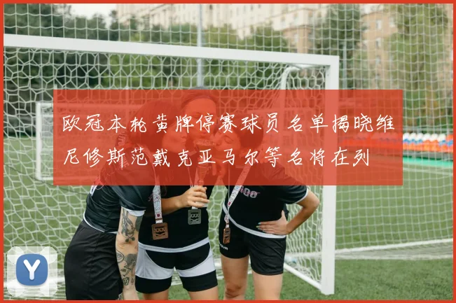 欧冠本轮黄牌停赛球员名单揭晓维尼修斯范戴克亚马尔等名将在列