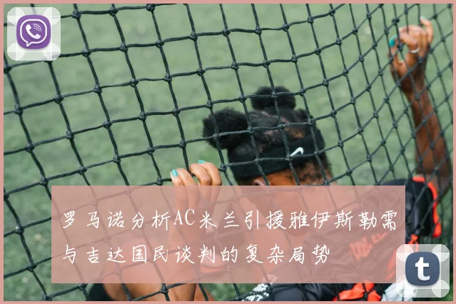 罗马诺分析AC米兰引援雅伊斯勒需与吉达国民谈判的复杂局势