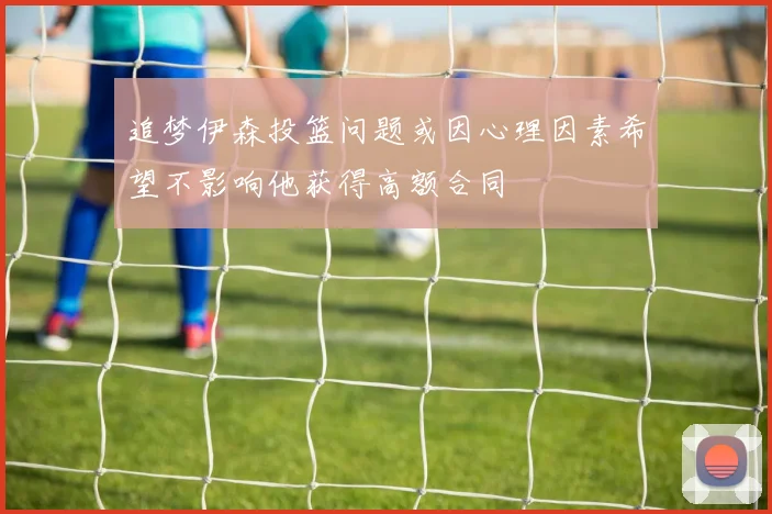 追梦伊森投篮问题或因心理因素希望不影响他获得高额合同