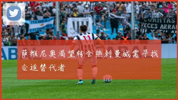萨维尼奥渴望转会热刺曼城需寻找合适替代者