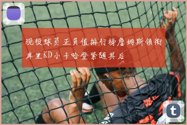 现役球员正负值排行榜詹姆斯领衔库里KD小卡哈登紧随其后