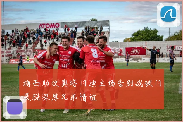 梅西助攻奥塔门迪主场告别战破门展现深厚兄弟情谊