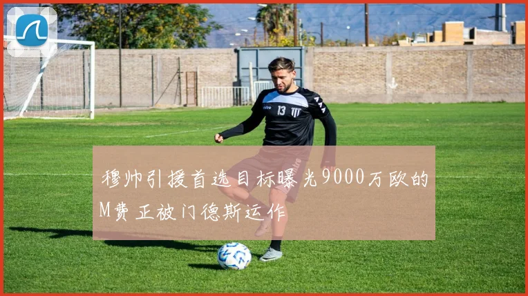 穆帅引援首选目标曝光9000万欧的M费正被门德斯运作