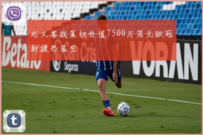 尤文客战莱切价值7500万若无欧冠新援恐落空