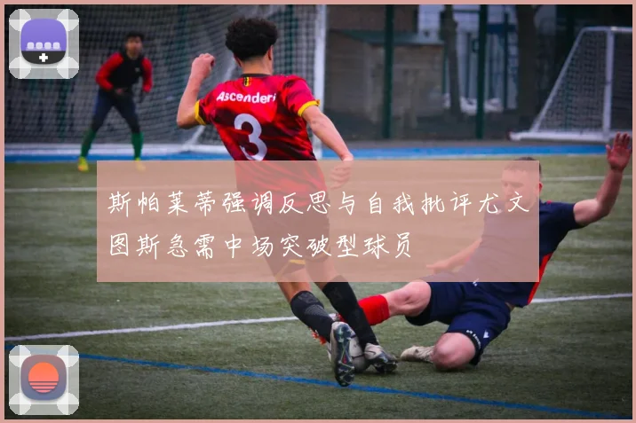 斯帕莱蒂强调反思与自我批评尤文图斯急需中场突破型球员