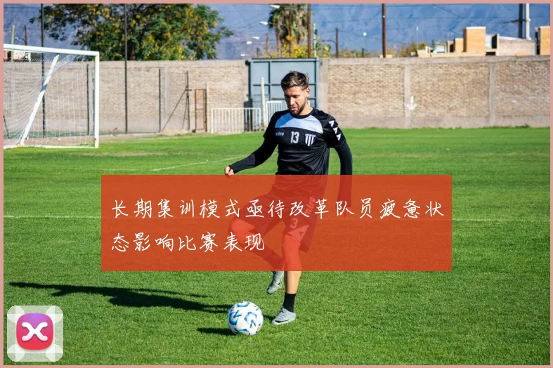 长期集训模式亟待改革队员疲惫状态影响比赛表现