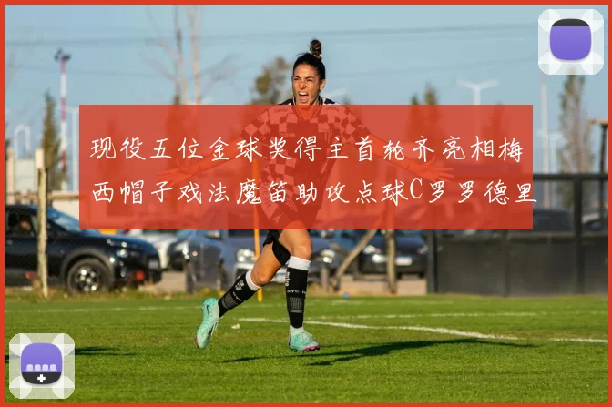 现役五位金球奖得主首轮齐亮相梅西帽子戏法魔笛助攻点球C罗罗德里握手言和