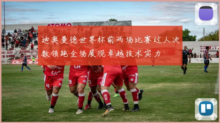 迪奥曼德世界杯前两场比赛过人次数领跑全场展现卓越技术实力