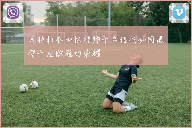 马特拉齐回忆穆帅十年信任如同赢得十座欧冠的荣耀