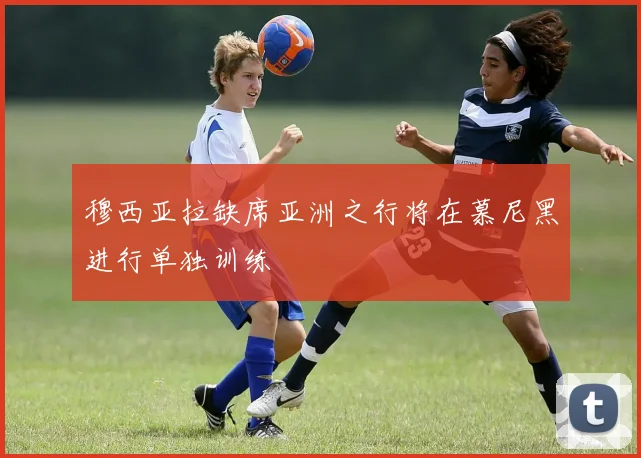 穆西亚拉缺席亚洲之行将在慕尼黑进行单独训练