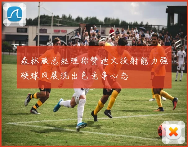 森林狼总经理称赞迪文投射能力强硬球风展现出色竞争心态