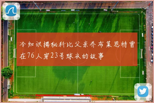 冷知识揭秘科比父亲乔布莱恩特曾在76人穿23号球衣的故事