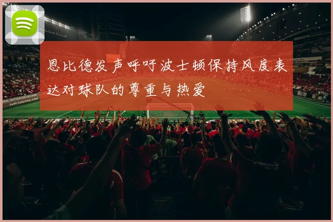恩比德发声呼吁波士顿保持风度表达对球队的尊重与热爱