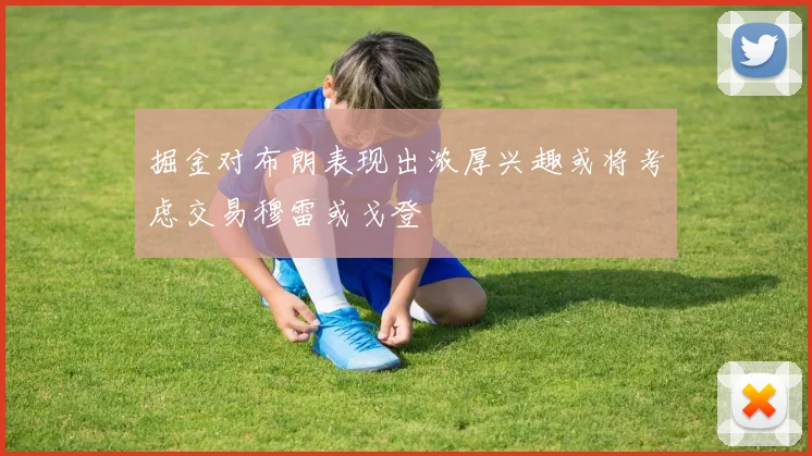 掘金对布朗表现出浓厚兴趣或将考虑交易穆雷或戈登
