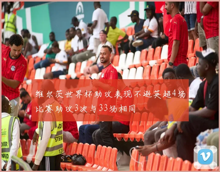 维尔茨世界杯助攻表现不逊英超4场比赛助攻3次与33场相同